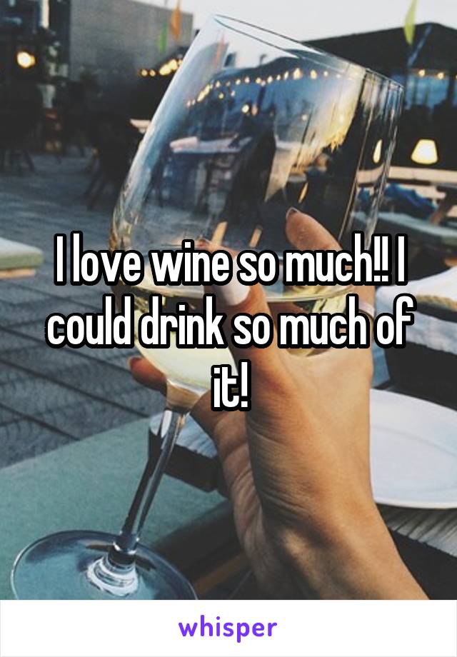 I love wine so much!! I could drink so much of it!