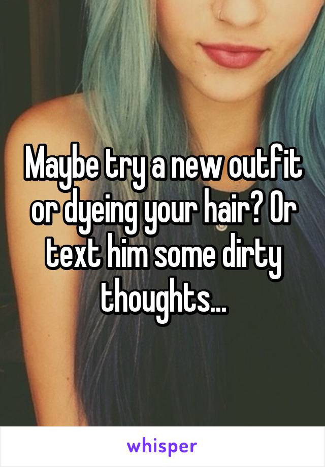 Maybe try a new outfit or dyeing your hair? Or text him some dirty thoughts...