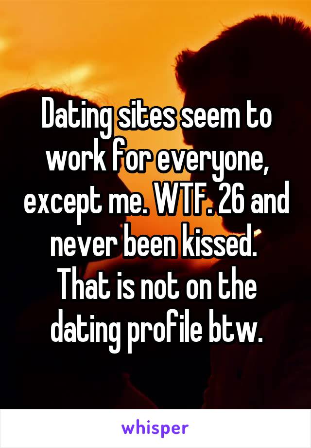 Dating sites seem to work for everyone, except me. WTF. 26 and never been kissed.  That is not on the dating profile btw.