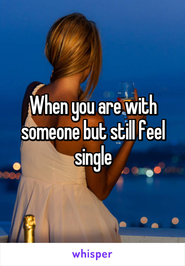 When you are with someone but still feel single