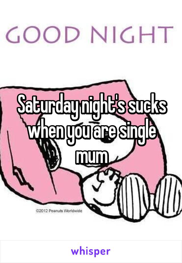 Saturday night's sucks when you are single mum