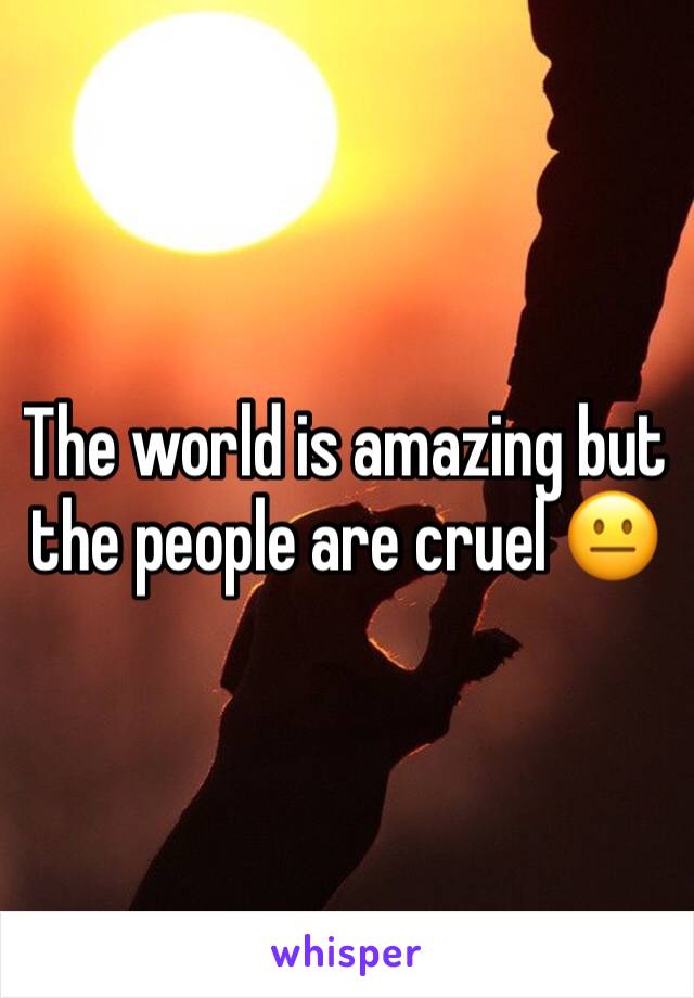 The world is amazing but the people are cruel 😐