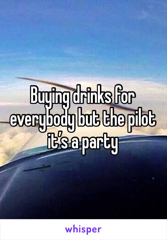 Buying drinks for everybody but the pilot it’s a party