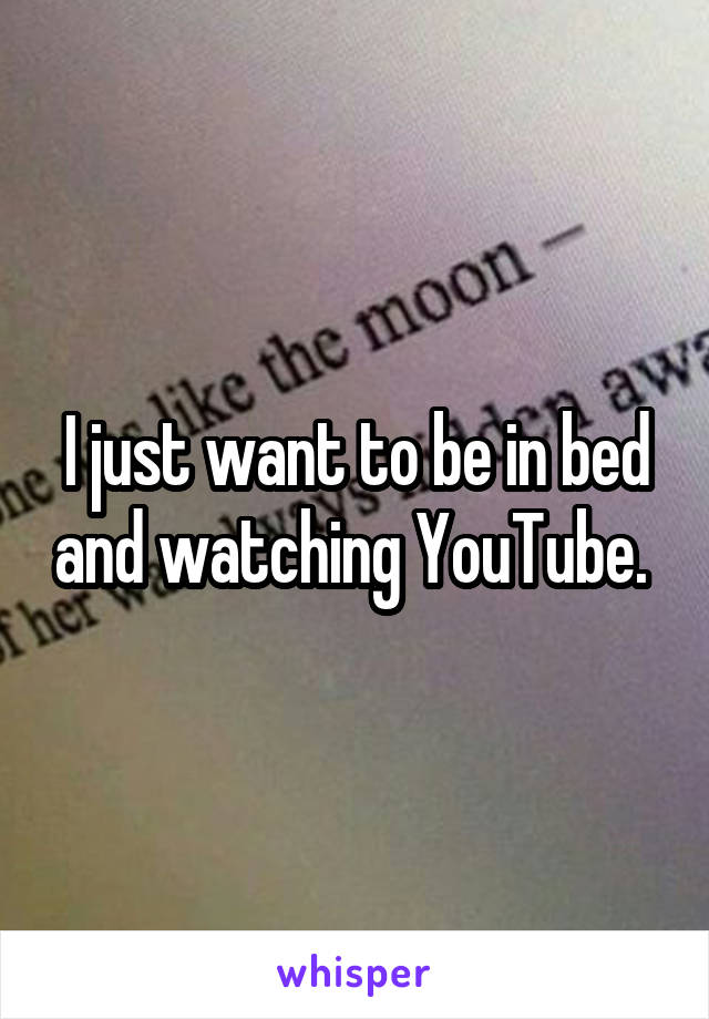I just want to be in bed and watching YouTube. 