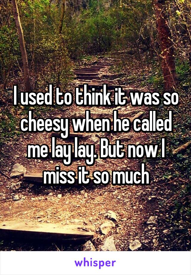 I used to think it was so cheesy when he called me lay lay. But now I miss it so much