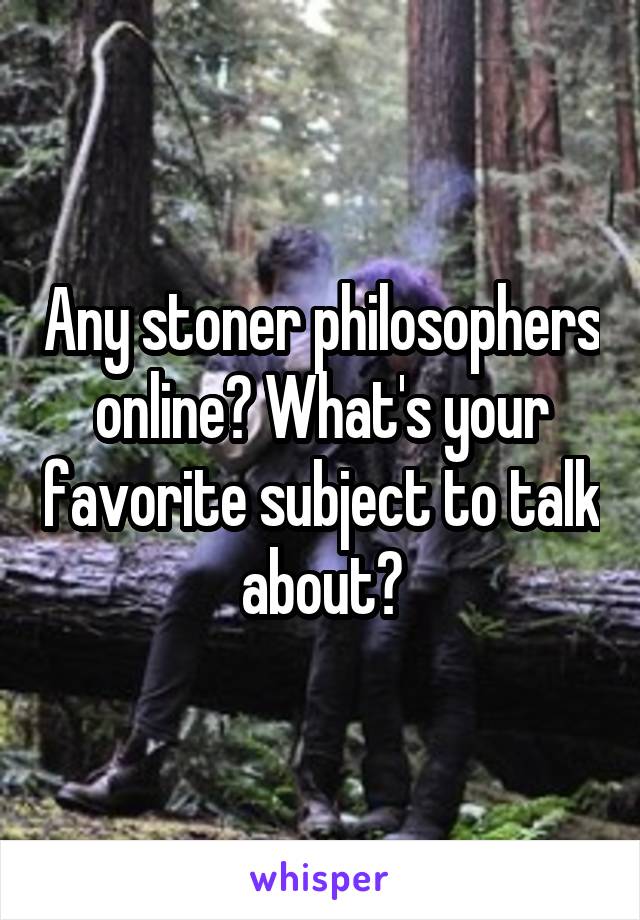 Any stoner philosophers online? What's your favorite subject to talk about?