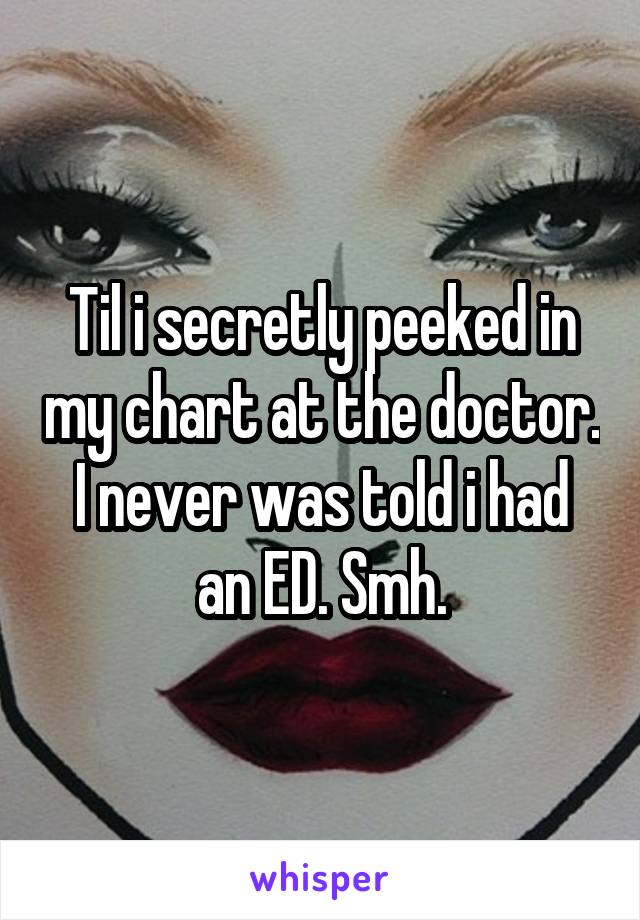 Til i secretly peeked in my chart at the doctor. I never was told i had an ED. Smh.