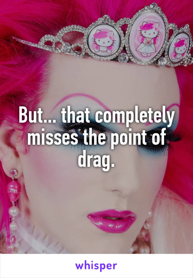 But... that completely misses the point of drag.
