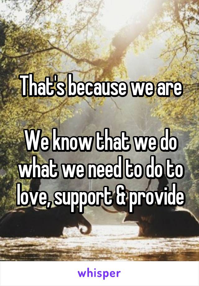 That's because we are

We know that we do what we need to do to love, support & provide