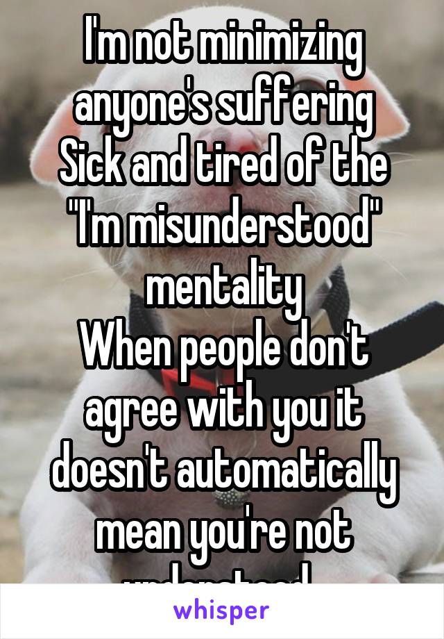 I'm not minimizing anyone's suffering
Sick and tired of the "I'm misunderstood" mentality
When people don't agree with you it doesn't automatically mean you're not understood. 