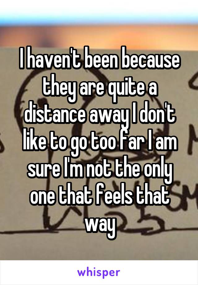I haven't been because they are quite a distance away I don't like to go too far I am sure I'm not the only one that feels that way