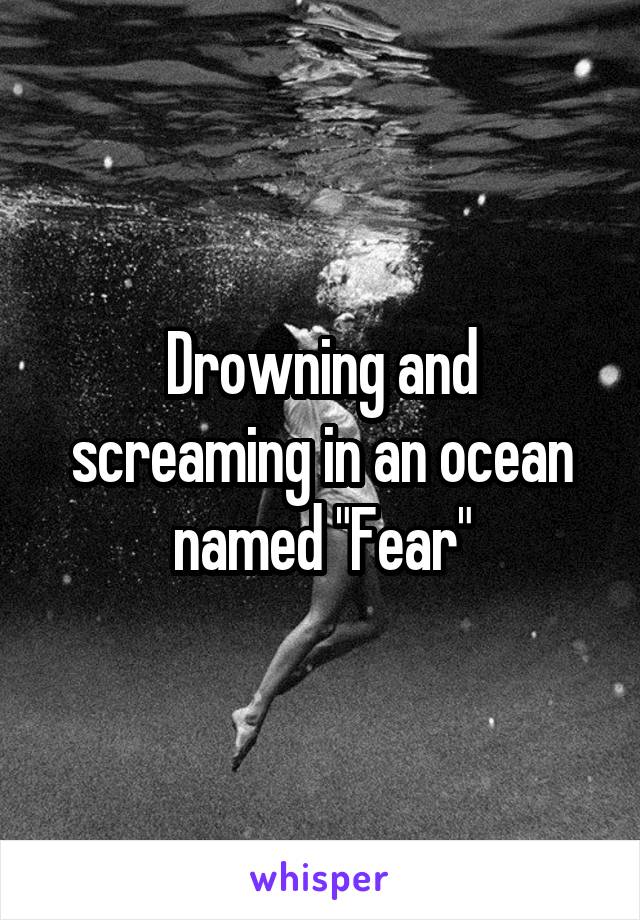 Drowning and screaming in an ocean named "Fear"