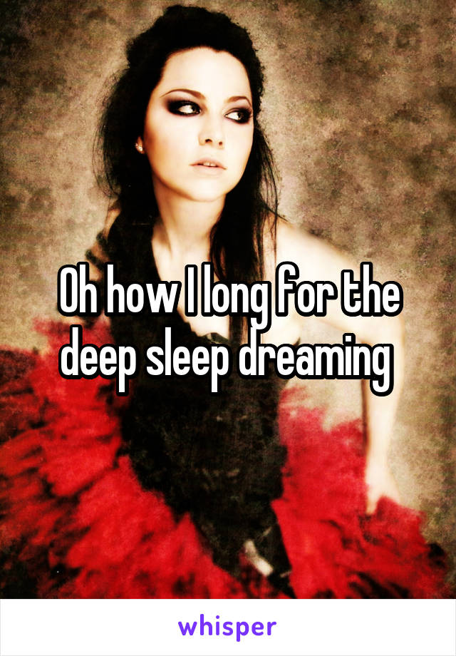 Oh how I long for the deep sleep dreaming 