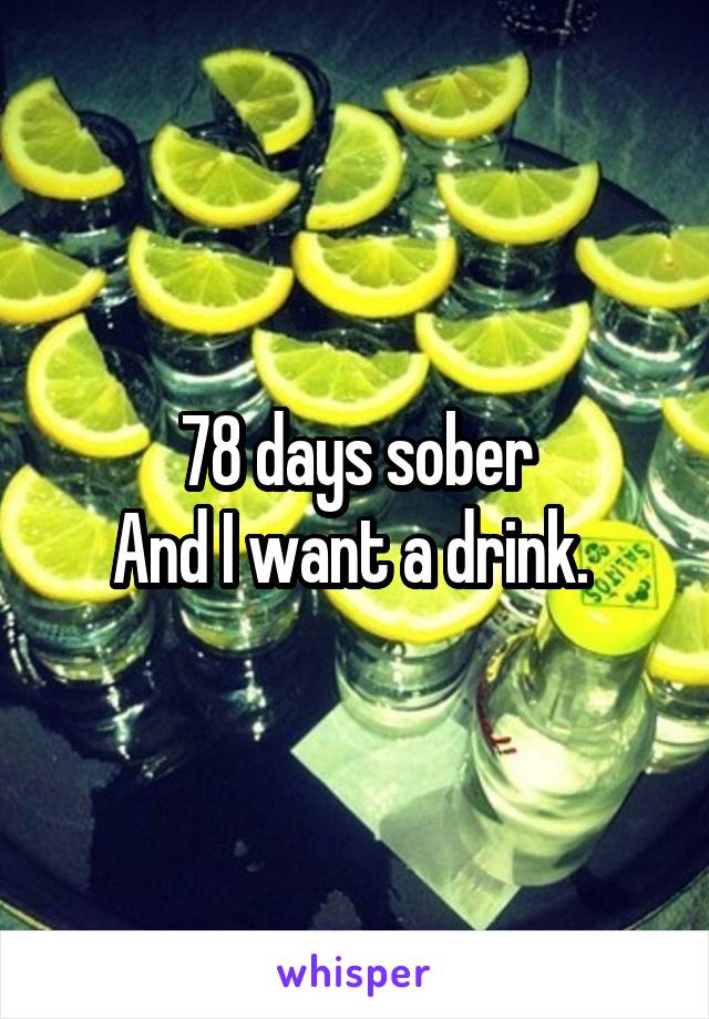 78 days sober
And I want a drink. 