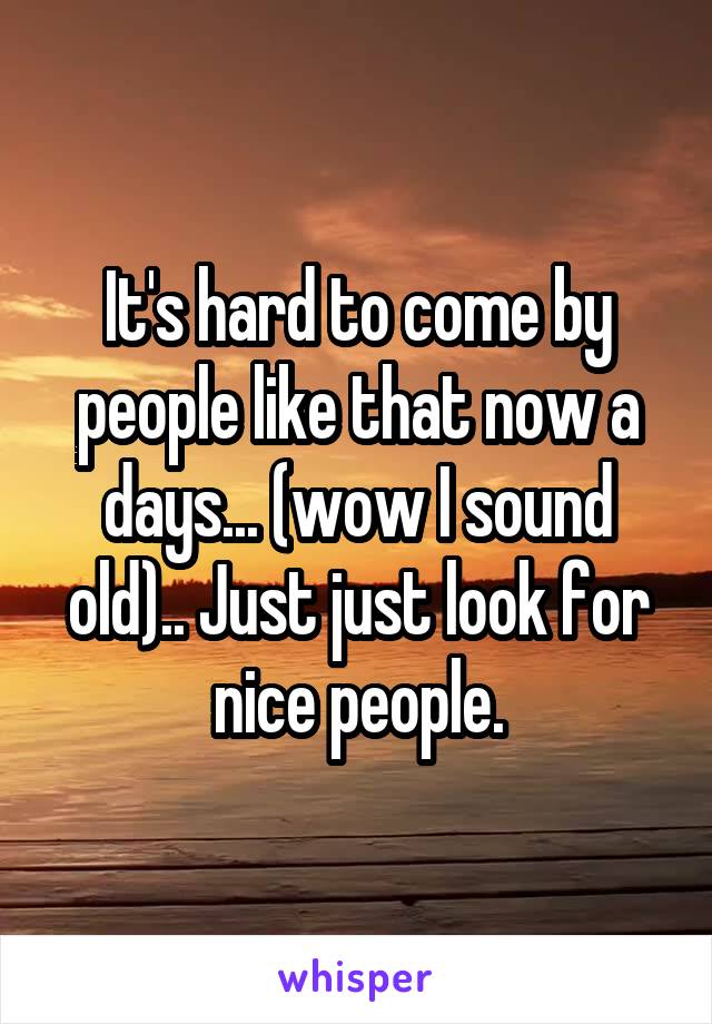 It's hard to come by people like that now a days... (wow I sound old).. Just just look for nice people.