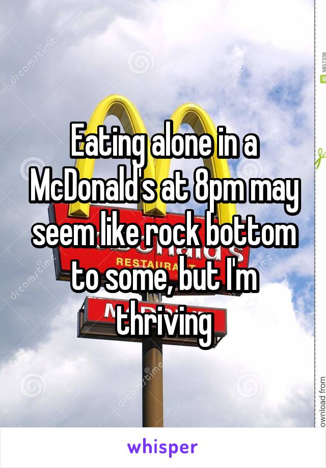 Eating alone in a McDonald's at 8pm may seem like rock bottom to some, but I'm thriving