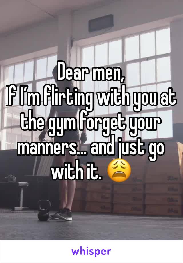 Dear men,
If I’m flirting with you at the gym forget your manners... and just go with it. 😩