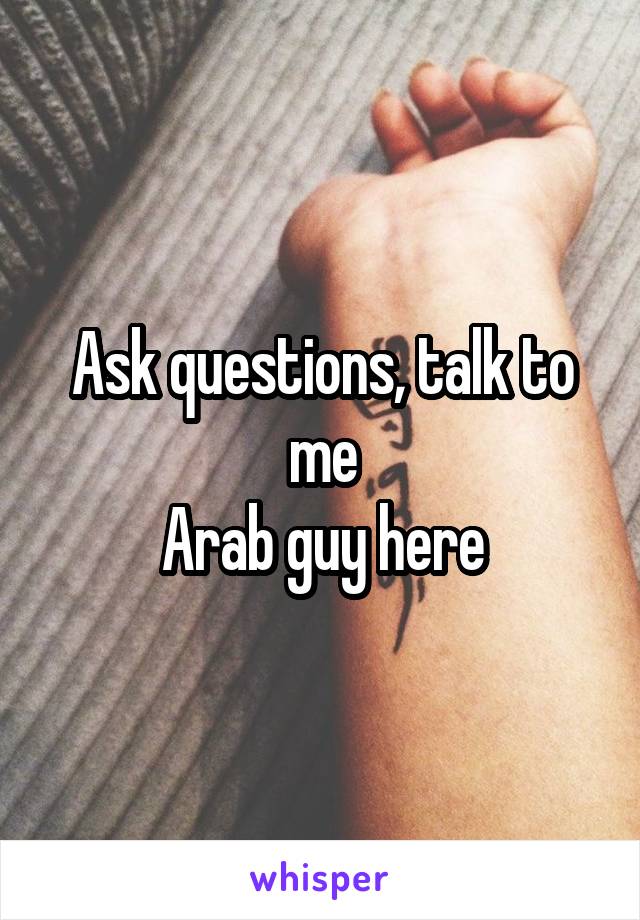 Ask questions, talk to me
Arab guy here