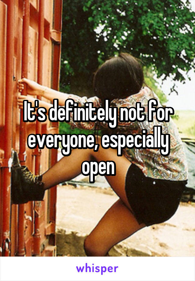 It's definitely not for everyone, especially open