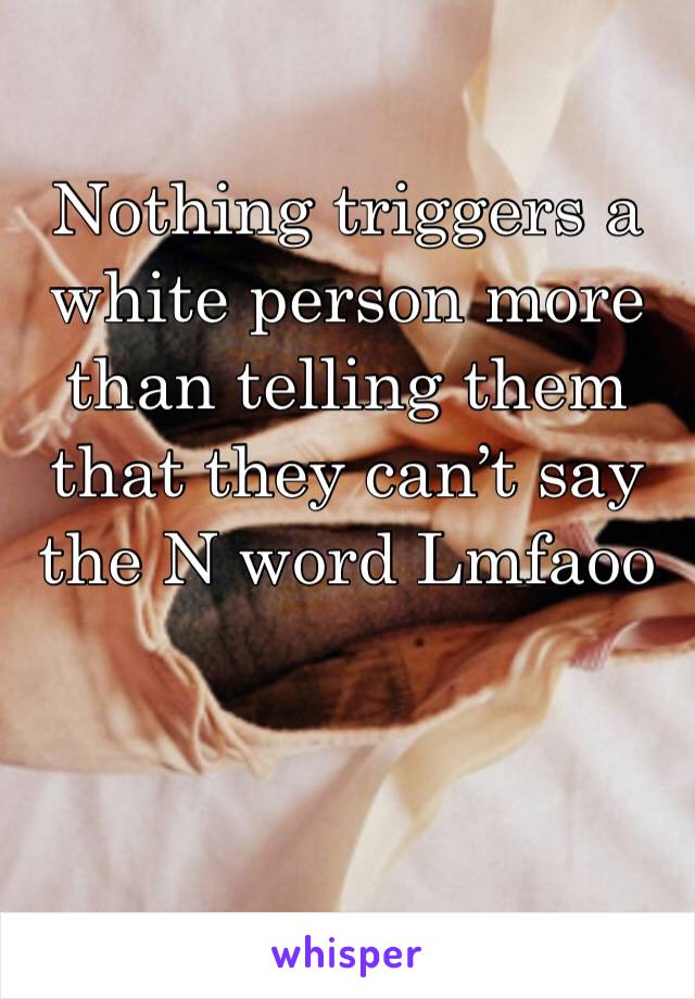 Nothing triggers a white person more than telling them that they can’t say the N word Lmfaoo 