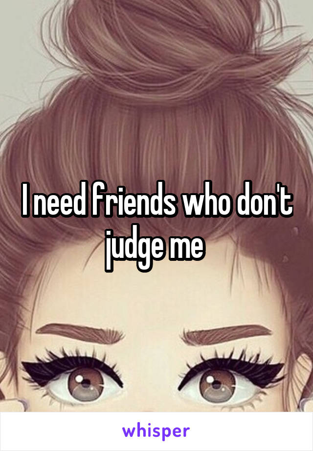 I need friends who don't judge me 