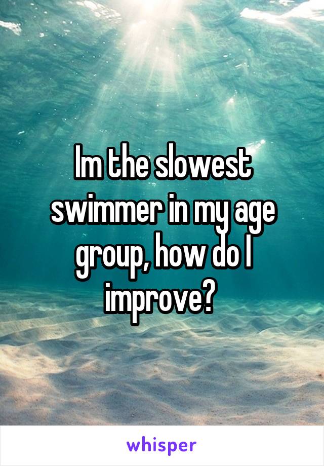 Im the slowest swimmer in my age group, how do I improve? 