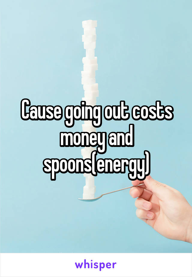 Cause going out costs money and spoons(energy)