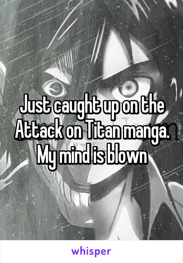 Just caught up on the Attack on Titan manga. My mind is blown