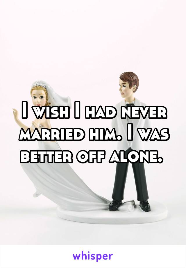 I wish I had never married him. I was better off alone. 