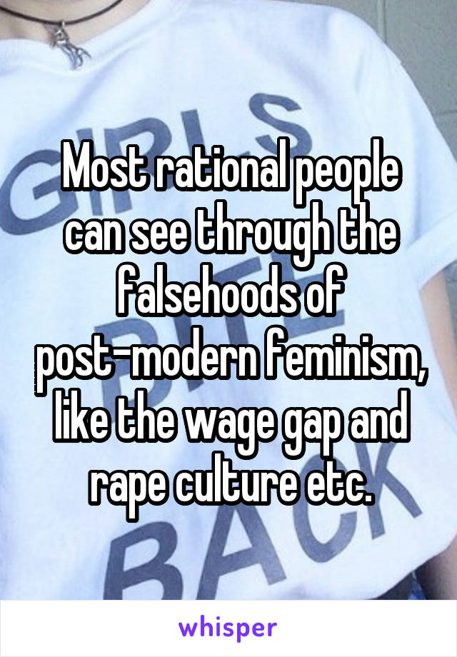 Most rational people can see through the falsehoods of post-modern feminism, like the wage gap and rape culture etc.