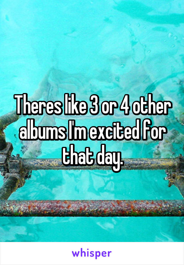 Theres like 3 or 4 other albums I'm excited for that day.