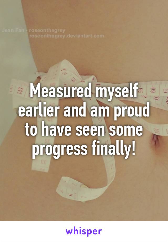 Measured myself earlier and am proud to have seen some progress finally!