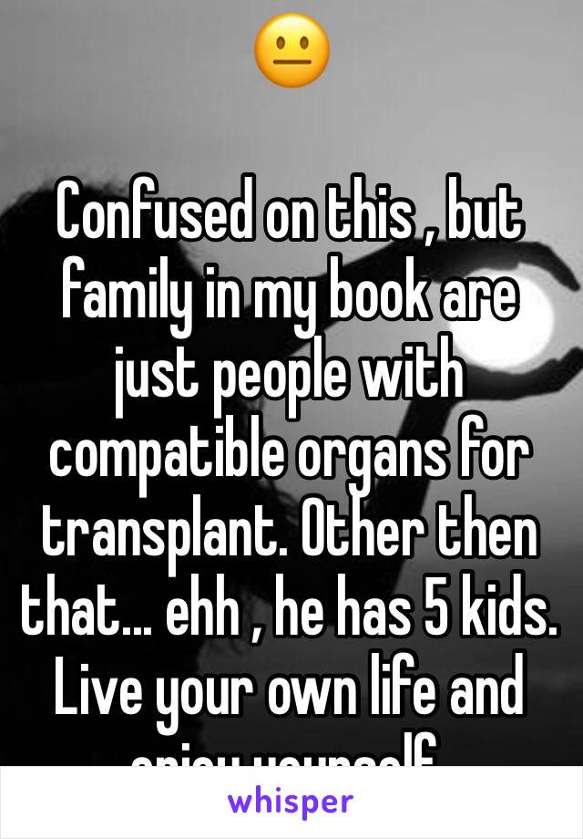 😐

Confused on this , but family in my book are just people with compatible organs for transplant. Other then that... ehh , he has 5 kids. Live your own life and enjoy yourself.  