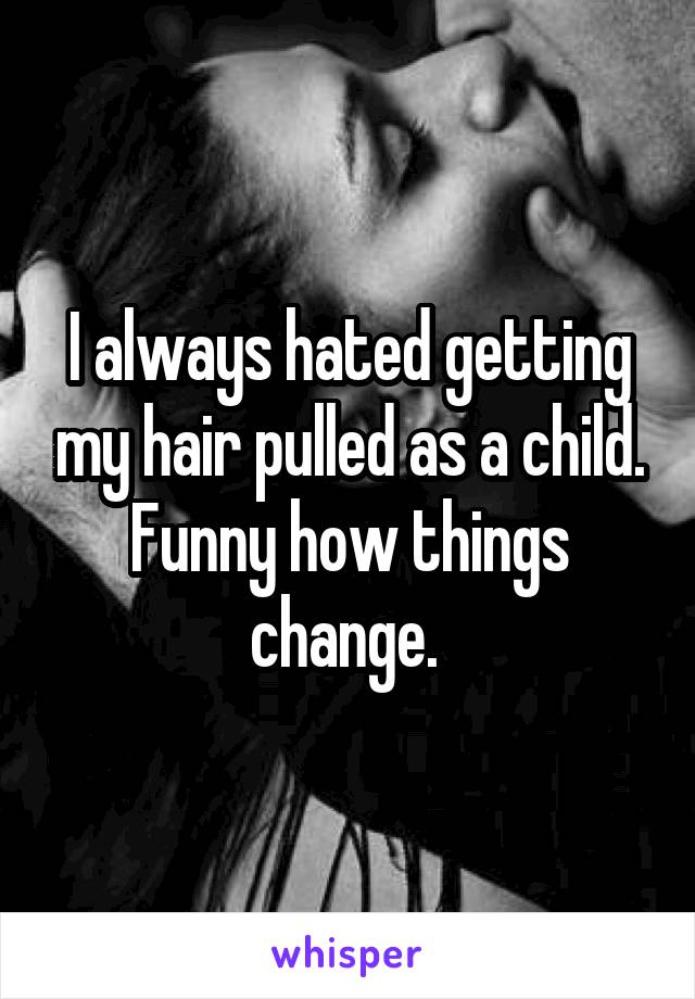 I always hated getting my hair pulled as a child. Funny how things change. 