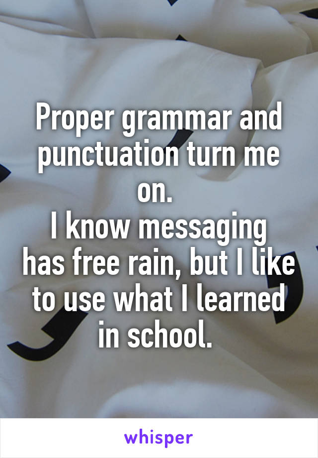 Proper grammar and punctuation turn me on. 
I know messaging has free rain, but I like to use what I learned in school. 