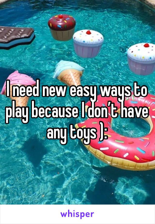 I need new easy ways to play because I don’t have any toys ):