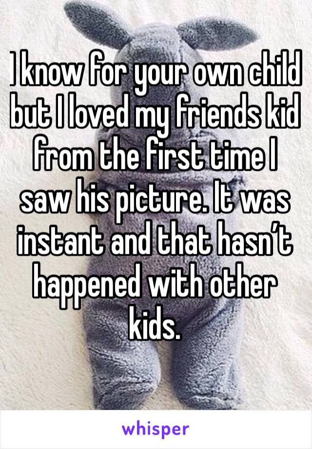 I know for your own child but I loved my friends kid from the first time I saw his picture. It was instant and that hasn’t happened with other kids. 