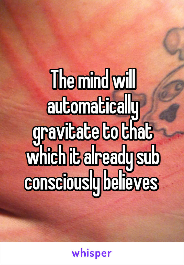 The mind will automatically gravitate to that which it already sub consciously believes 
