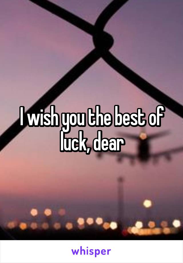 I wish you the best of luck, dear