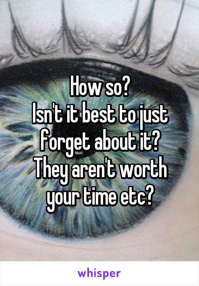 How so?
Isn't it best to just forget about it?
They aren't worth your time etc?