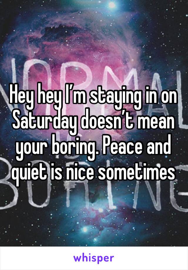 Hey hey I’m staying in on Saturday doesn’t mean your boring. Peace and quiet is nice sometimes