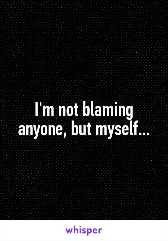 I'm not blaming anyone, but myself...