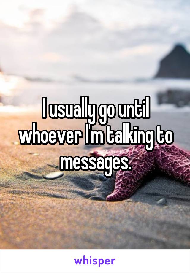 I usually go until whoever I'm talking to messages.