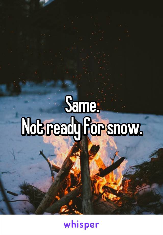 Same.
Not ready for snow.