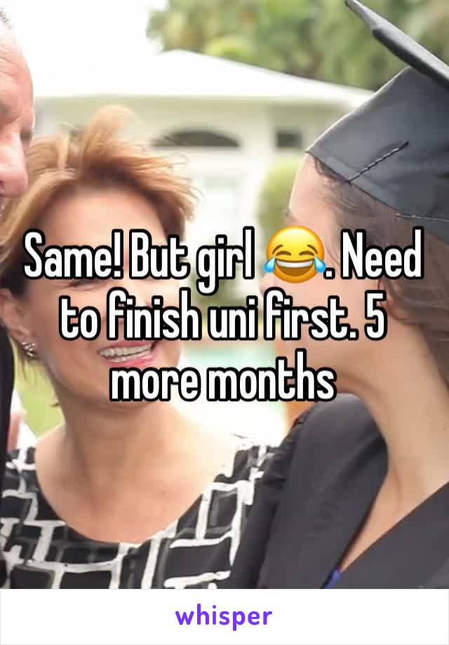 Same! But girl 😂. Need to finish uni first. 5 more months