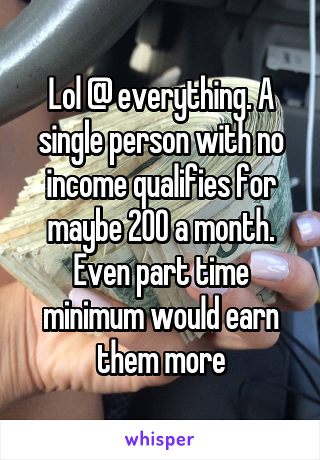 Lol @ everything. A single person with no income qualifies for maybe 200 a month. Even part time minimum would earn them more