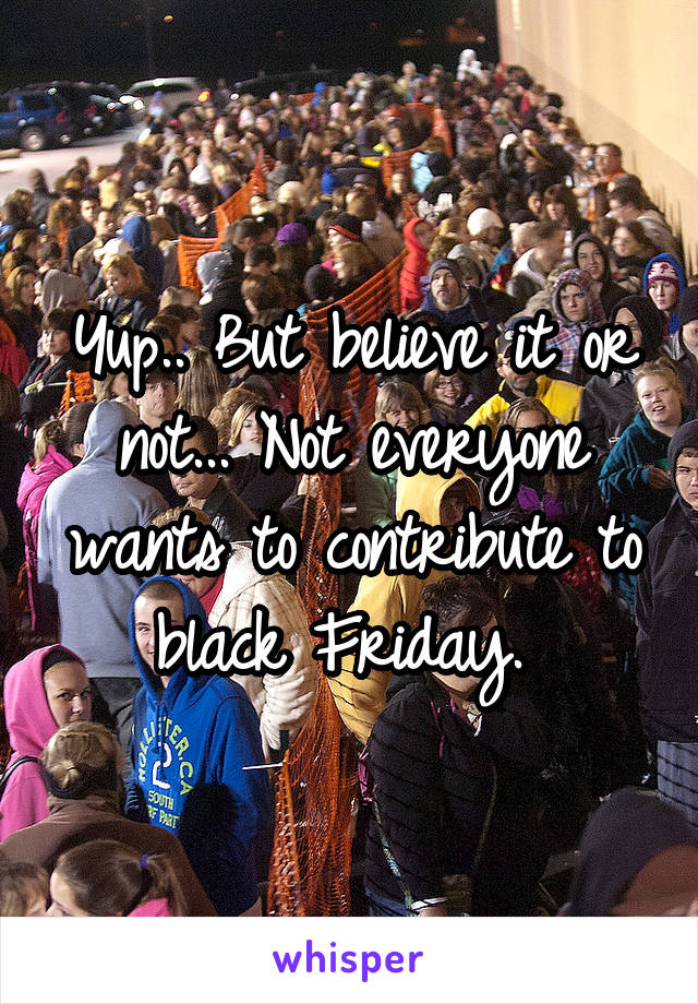 Yup.. But believe it or not... Not everyone wants to contribute to black Friday. 