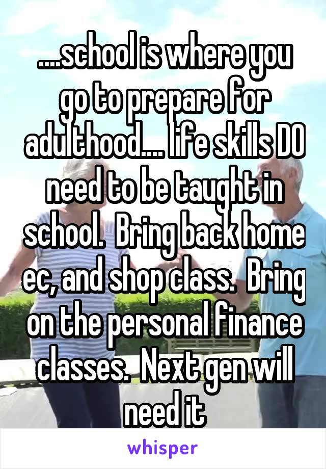....school is where you go to prepare for adulthood.... life skills DO need to be taught in school.  Bring back home ec, and shop class.  Bring on the personal finance classes.  Next gen will need it