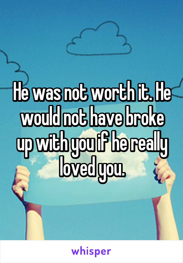 He was not worth it. He would not have broke up with you if he really loved you.