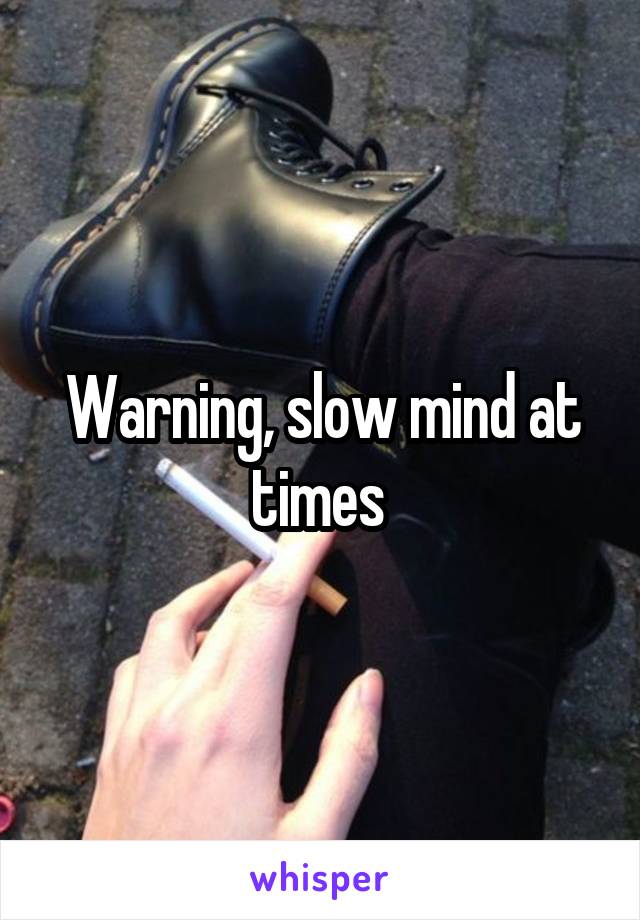 Warning, slow mind at times 
